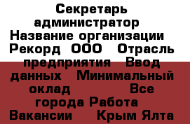 Секретарь-администратор › Название организации ­ Рекорд, ООО › Отрасль предприятия ­ Ввод данных › Минимальный оклад ­ 30 000 - Все города Работа » Вакансии   . Крым,Ялта